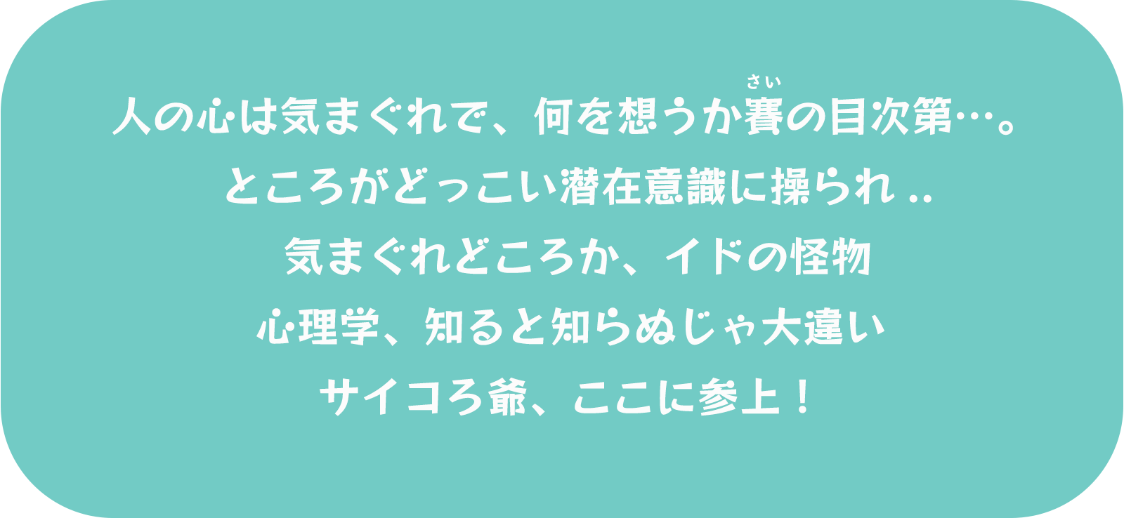 人の心は気まぐれで、何を想うか賽の目次第…。ところがどっこい潜在意識に操られ.. 気まぐれどころか、イドの怪物 心理学、知ると知らぬじゃ大違い サイコろ爺、ここに参上！