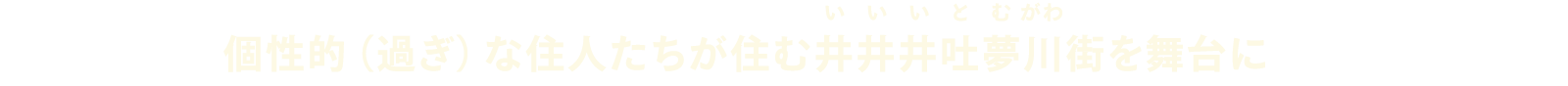 個性的（過ぎ）な住人たちが住む井井井吐夢川（いいいとむがわ）街を舞台に