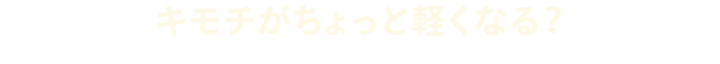 キモチがちょっと軽くなる？