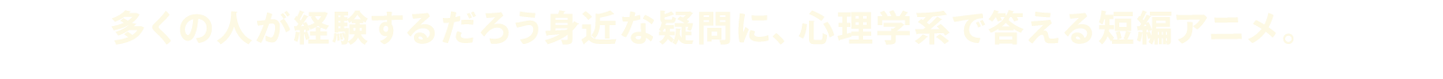 多くの人が経験するだろう身近な疑問に、心理学系で答える短編アニメ。