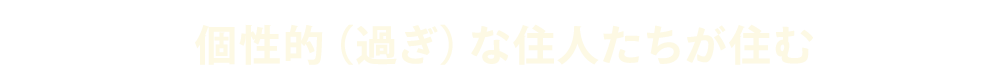 個性的（過ぎ）な住人たちが住む