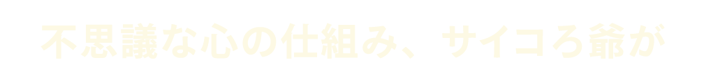 不思議な心の仕組み、サイコろ爺が